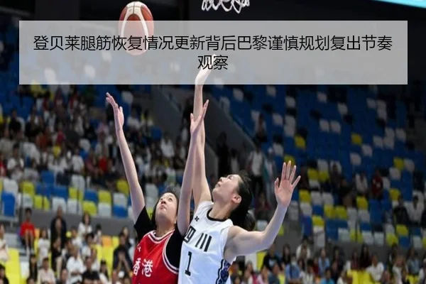 登贝莱腿筋恢复情况更新背后巴黎谨慎规划复出节奏观察